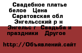 Свадебное платье белое › Цена ­ 13 000 - Саратовская обл., Энгельсский р-н, Энгельс г. Свадьба и праздники » Другое   